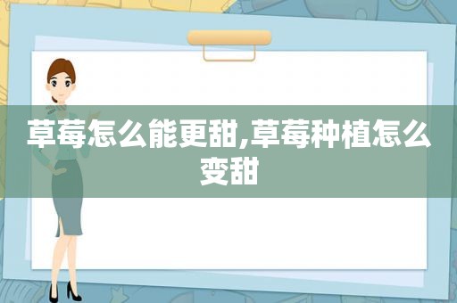 草莓怎么能更甜,草莓种植怎么变甜