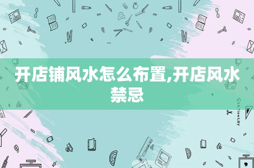 开店铺风水怎么布置,开店风水禁忌