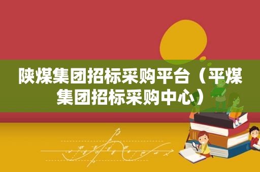 陕煤集团招标采购平台（平煤集团招标采购中心）