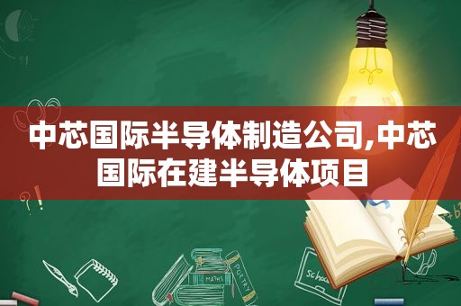 中芯国际半导体制造公司,中芯国际在建半导体项目