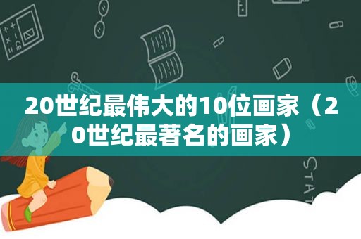 20世纪最伟大的10位画家（20世纪最著名的画家）