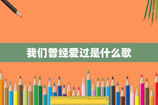 我们曾经爱过是什么歌