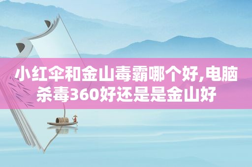 小红伞和金山毒霸哪个好,电脑杀毒360好还是是金山好