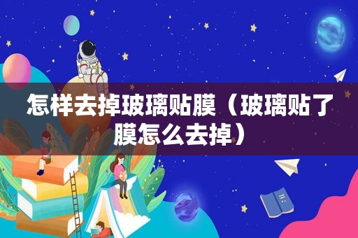 怎样去掉玻璃贴膜（玻璃贴了膜怎么去掉）