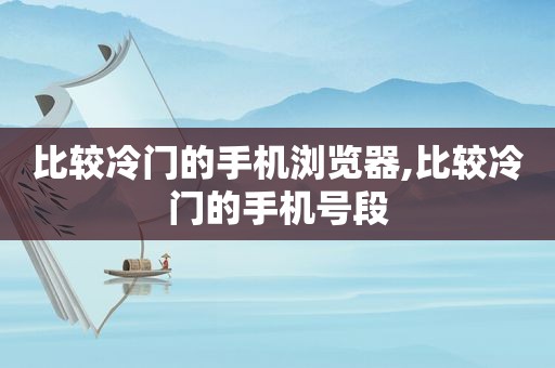 比较冷门的手机浏览器,比较冷门的手机号段