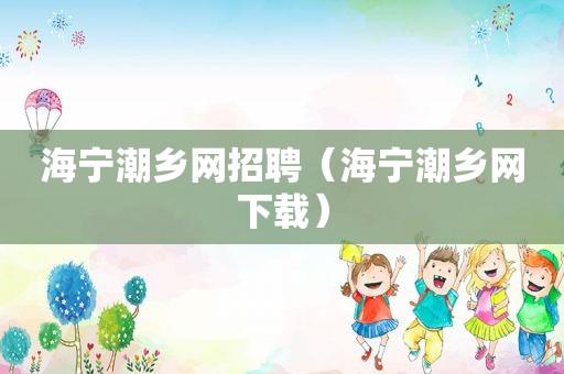 海宁潮乡网招聘（海宁潮乡网下载）