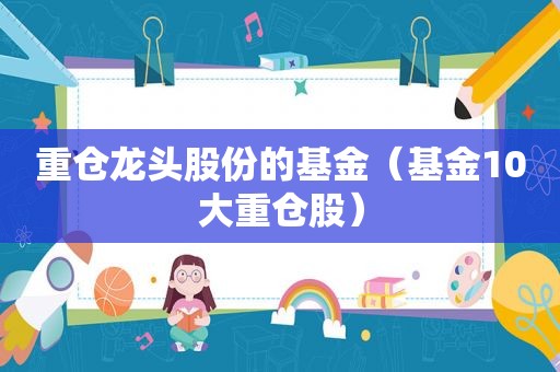 重仓龙头股份的基金（基金10大重仓股）