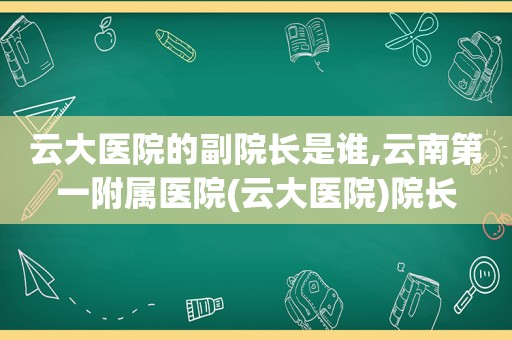 云大医院的副院长是谁,云南第一附属医院(云大医院)院长