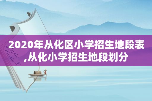 2020年从化区小学招生地段表,从化小学招生地段划分