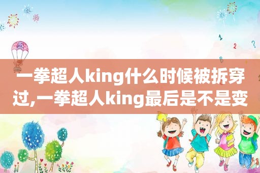 一拳超人king什么时候被拆穿过,一拳超人king最后是不是变强了