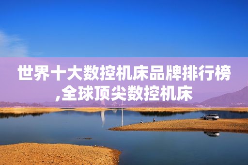 世界十大数控机床品牌排行榜,全球顶尖数控机床