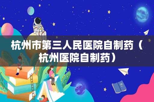杭州市第三人民医院自制药（杭州医院自制药）