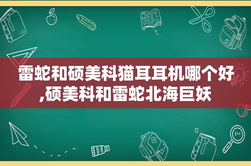 雷蛇和硕美科猫耳耳机哪个好,硕美科和雷蛇北海巨妖  第1张