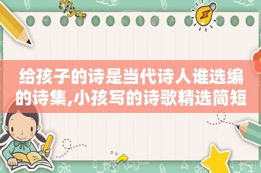 给孩子的诗是当代诗人谁选编的诗集,小孩写的诗歌 *** 简短