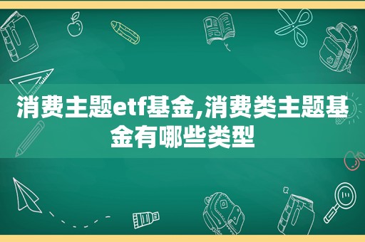 消费主题etf基金,消费类主题基金有哪些类型