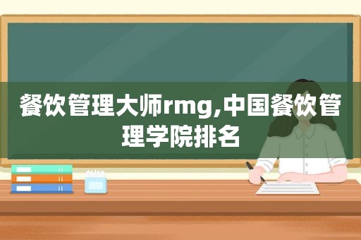 餐饮管理大师rmg,中国餐饮管理学院排名