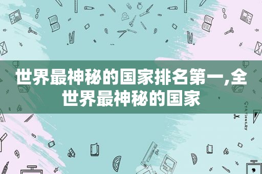 世界最神秘的国家排名第一,全世界最神秘的国家