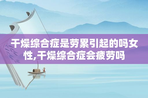 干燥综合症是劳累引起的吗女性,干燥综合症会疲劳吗
