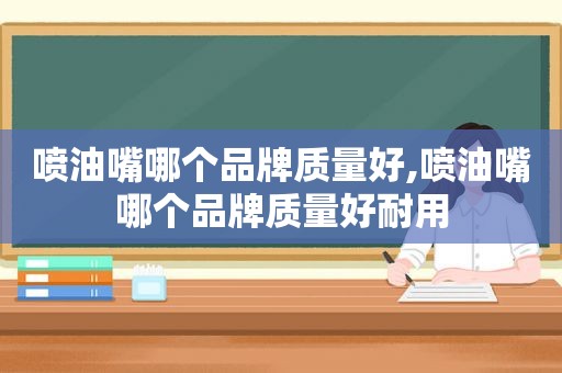 喷油嘴哪个品牌质量好,喷油嘴哪个品牌质量好耐用