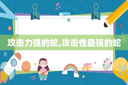 攻击力强的蛇,攻击性最强的蛇