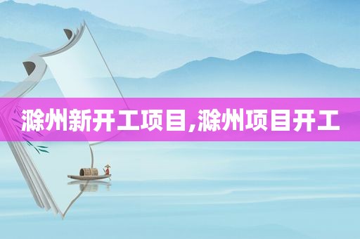 滁州新开工项目,滁州项目开工