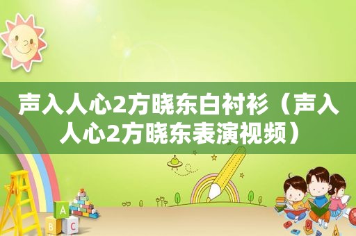 声入人心2方晓东白衬衫（声入人心2方晓东表演视频）