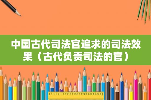 中国古代司法官追求的司法效果（古代负责司法的官）