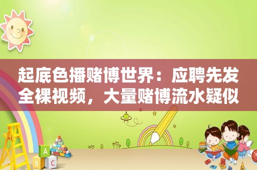 起底色播 *** 世界：应聘先发 *** 视频，大量 *** 流水疑似洗钱