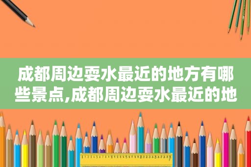 成都周边耍水最近的地方有哪些景点,成都周边耍水最近的地方有哪些呢