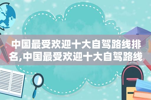 中国最受欢迎十大自驾路线排名,中国最受欢迎十大自驾路线的城市  第1张