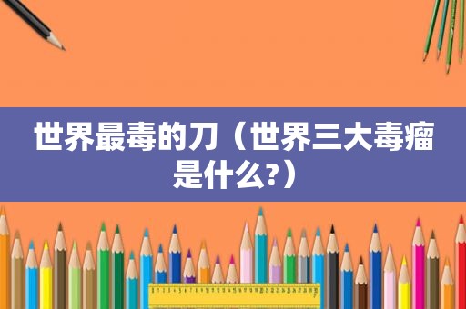 世界最毒的刀（世界三大毒瘤是什么?）