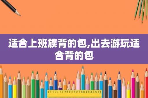 适合上班族背的包,出去游玩适合背的包