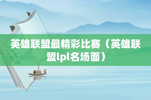 英雄联盟最精彩比赛（英雄联盟lpl名场面）