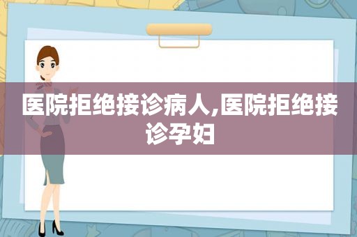 医院拒绝接诊病人,医院拒绝接诊孕妇