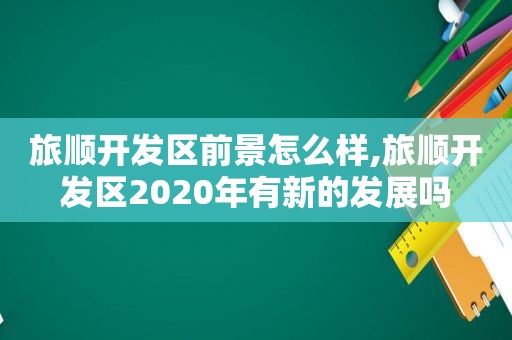 旅顺开发区前景怎么样,旅顺开发区2020年有新的发展吗  第1张