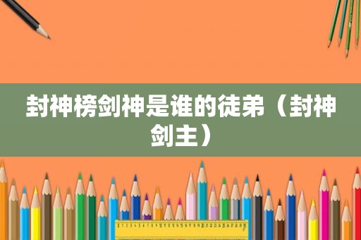 封神榜剑神是谁的徒弟（封神剑主）