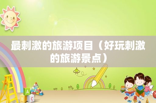 最 *** 的旅游项目（好玩 *** 的旅游景点）