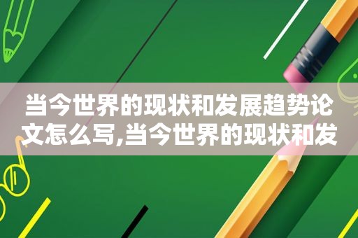 当今世界的现状和发展趋势论文怎么写,当今世界的现状和发展趋势论文800字