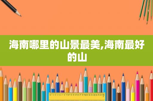 海南哪里的山景最美,海南最好的山