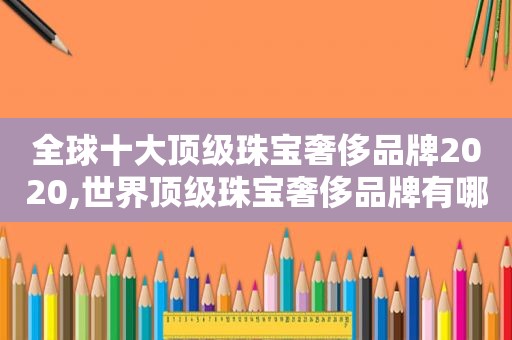 全球十大顶级珠宝奢侈品牌2020,世界顶级珠宝奢侈品牌有哪些