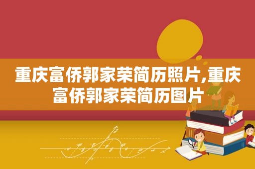 重庆富侨郭家荣简历照片,重庆富侨郭家荣简历图片