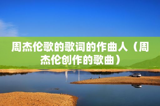 周杰伦歌的歌词的作曲人（周杰伦创作的歌曲）