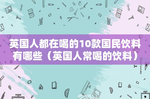 英国人都在喝的10款国民饮料有哪些（英国人常喝的饮料）  第1张