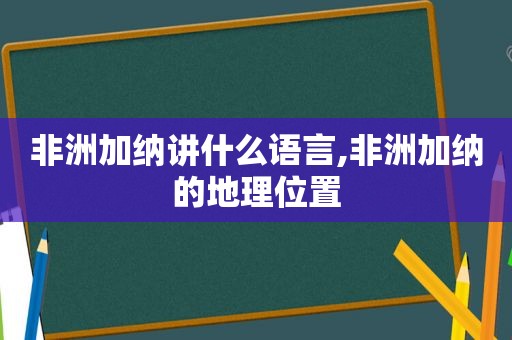 非洲加纳讲什么语言,非洲加纳的地理位置