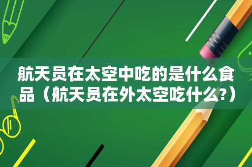 航天员在太空中吃的是什么食品（航天员在外太空吃什么?）