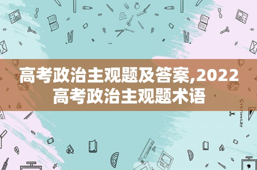 高考政治主观题及答案,2022高考政治主观题术语