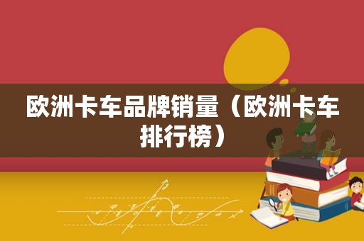 欧洲卡车品牌销量（欧洲卡车排行榜）