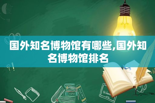 国外知名博物馆有哪些,国外知名博物馆排名