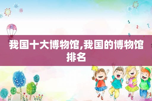 我国十大博物馆,我国的博物馆排名
