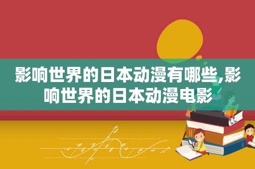 影响世界的日本动漫有哪些,影响世界的日本动漫电影